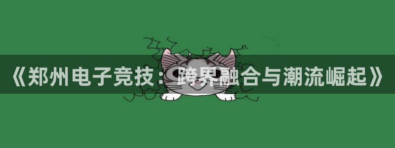 db电竞官网入口：《郑州电子竞技：跨界融合与潮流崛起》